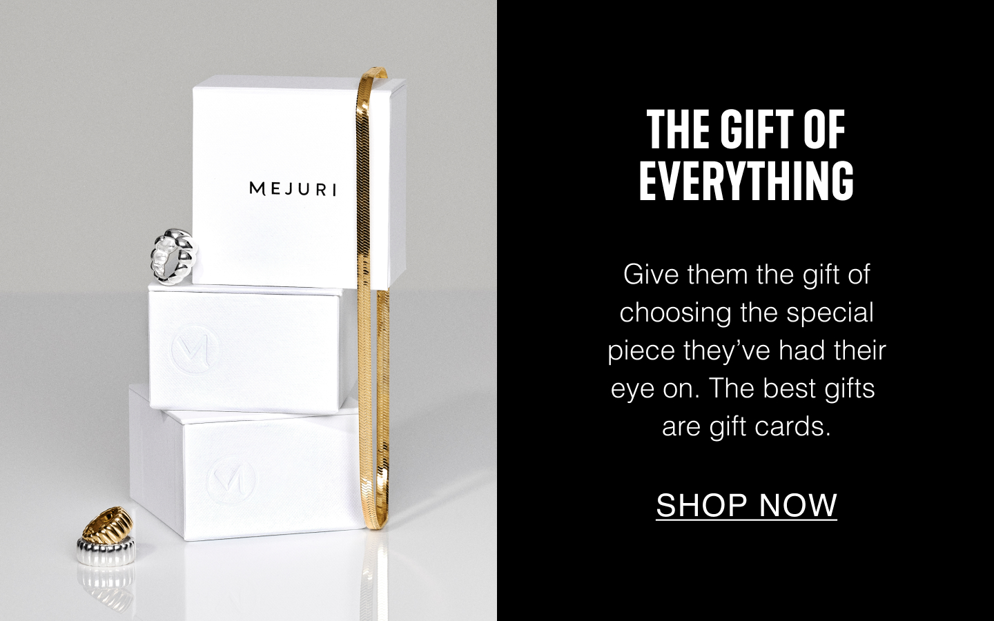 The Gift Of Everything. Give them the gift of choosing the special piece they've had their eye on. The best gifts are gift cards. SHOP NOW.