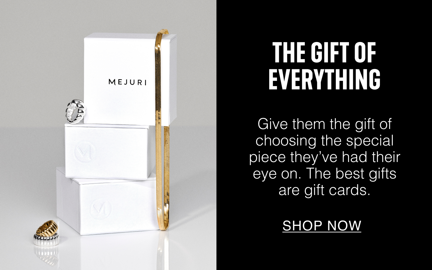 The Gift Of Everything. Give them the gift of choosing the special piece they've had their eye on. The best gifts are gift cards. SHOP NOW.