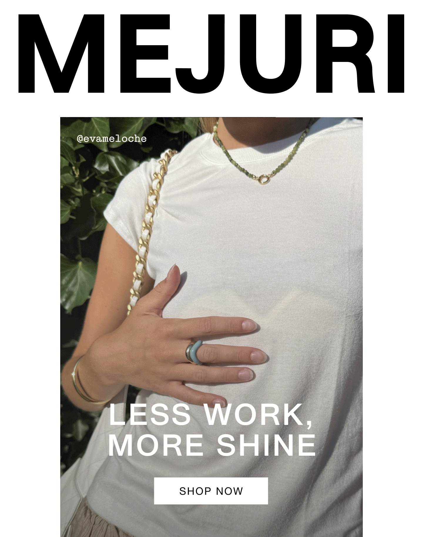 Mejuri. Less Work, More Shine. Shop Now. @evameloche. Mejuri. Less Work, More Shine. Shop Now. @evameloche.