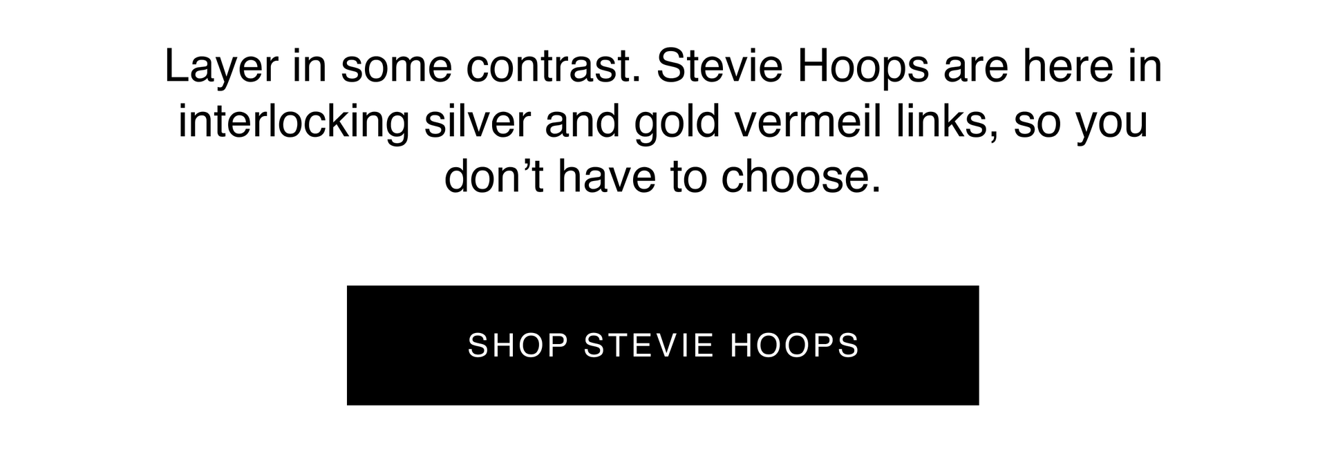 Layer in some contrast. Stevie Hoops are here in interlocking silver and gold vermeil links, so you don't have to choose. Shop Stevie Hoops.