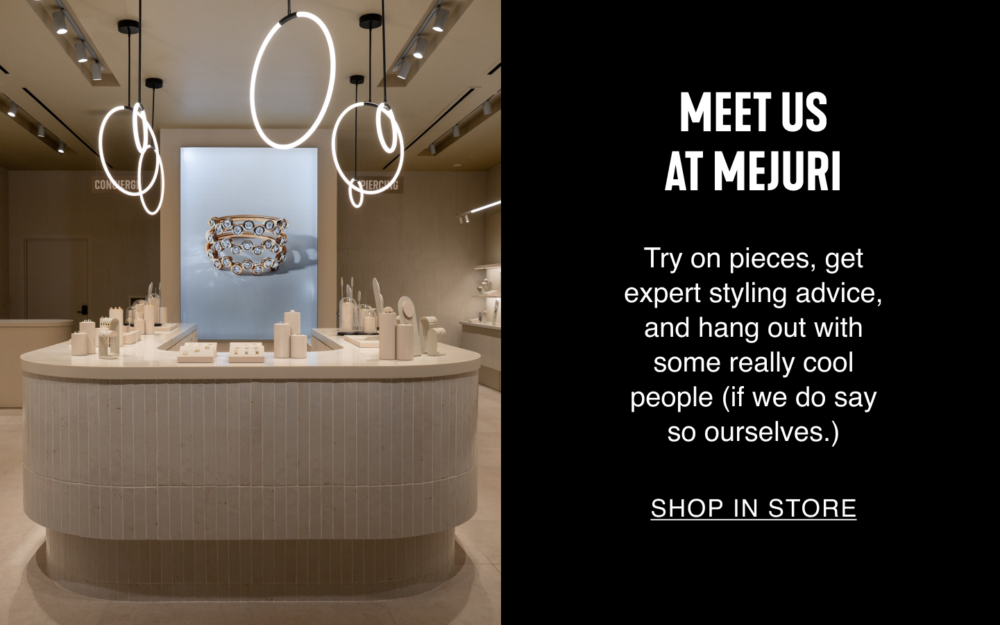 Meet Us At Mejuri. Try on pieces, get expert styling advice, and hang out with some really cool people (if we do say so ourselves.). Shop In Store.