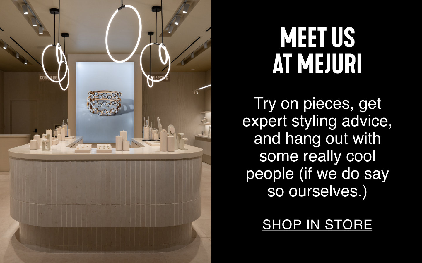 Meet Us At Mejuri. Try on pieces, get expert styling advice, and hang out with some really cool people (if we do say so ourselves.). Shop In Store.