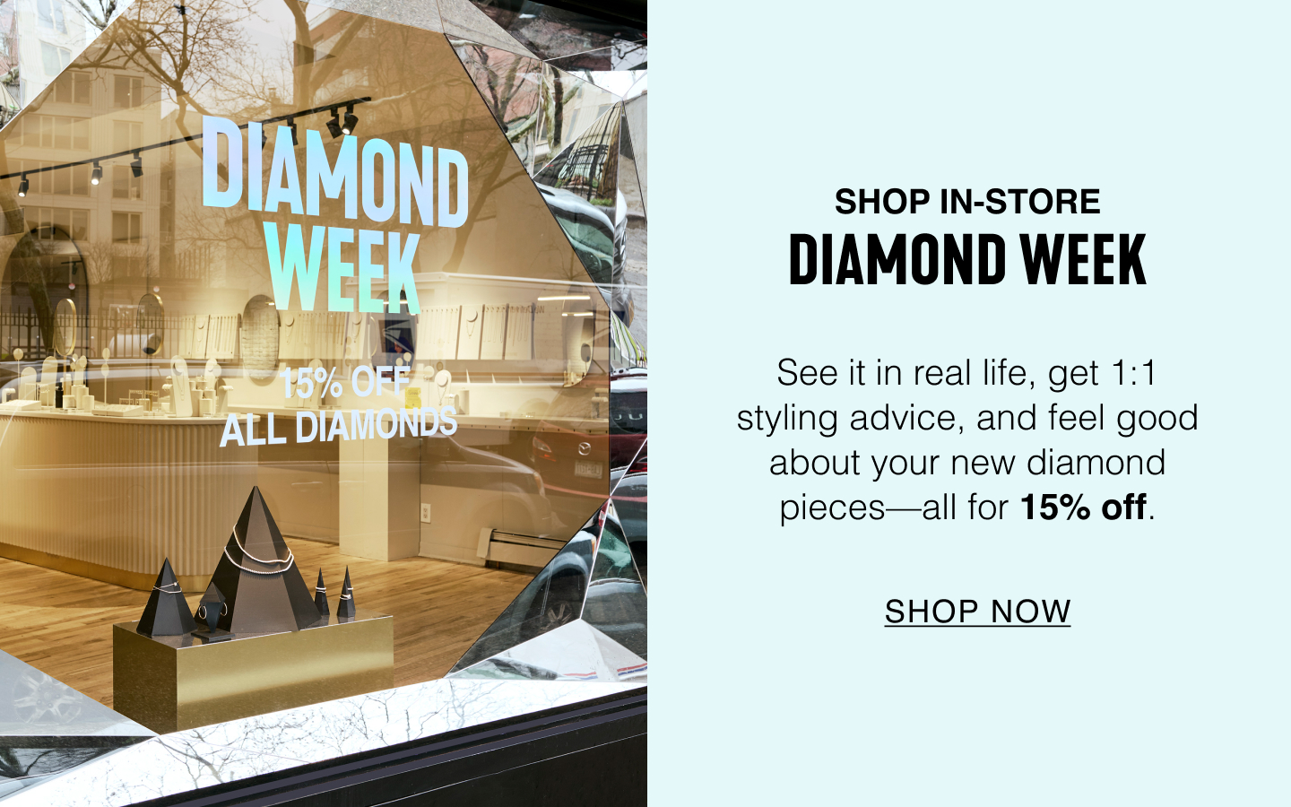 Shop In-Store. Diamond Week. See it in real life, get 1:1 styling advice, and feel good about your new diamond pieces-all for 15% off.