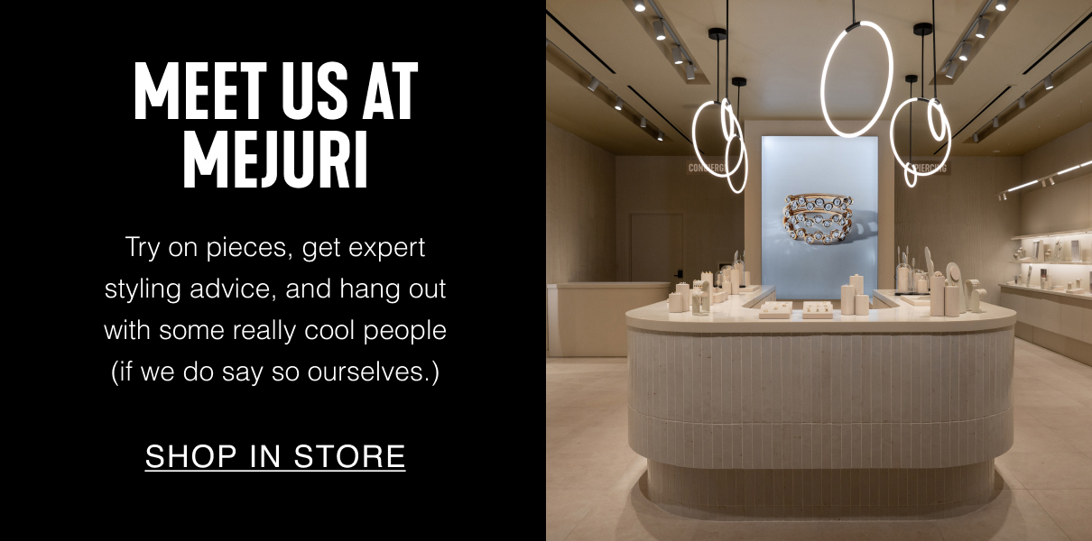 Meet Us At Mejuri. Try on pieces, get expert styling advice, and hang out with some really cool people (if we do say so ourselves.). Shop In Store.