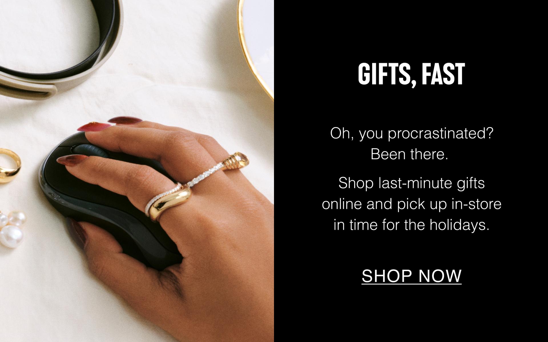 Gifts, Fast. Oh, you procrastinated? Been there. Shop last-minute gifts online and pick up in-store in time for the holidays. Shop Now.