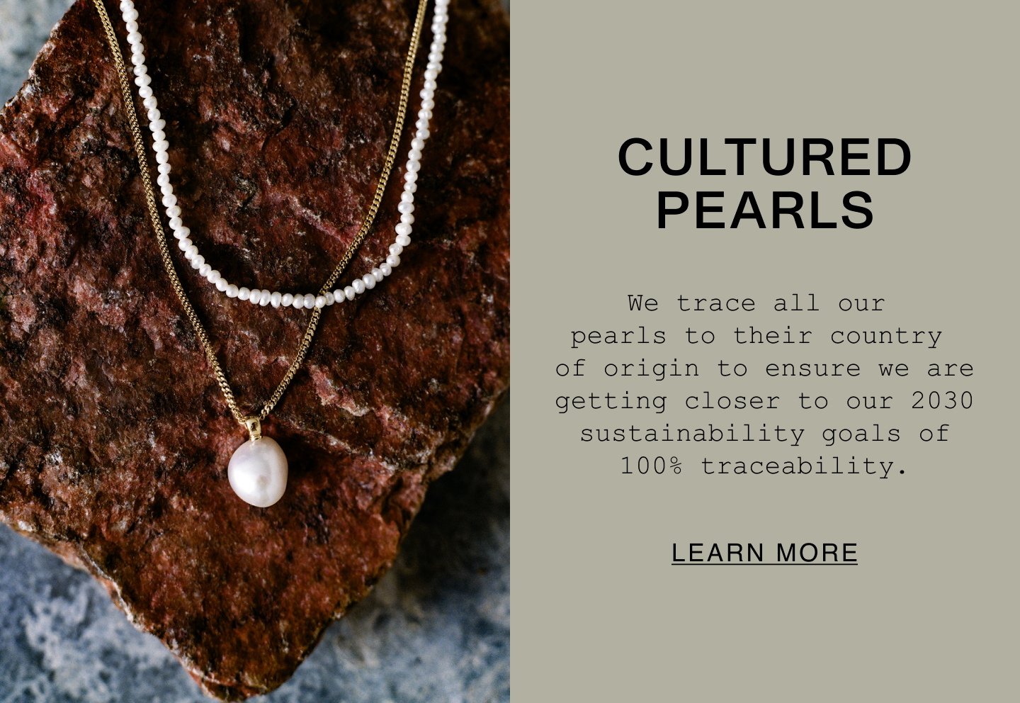 Cultured Pearls. We trace all our pearls to their country of origin to ensure we are getting closer to our 2030 sustainability goals of 100% traceability. Learn More.