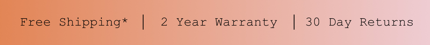 Free Shipping*. 2 Year Warranty. 30 Day Returns. Free Shipping*. 2 Year Warranty. 30 Day Returns.