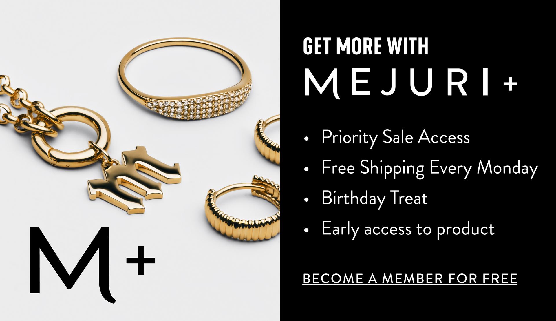 Get More With Mejuri+. Priority Sale Access. Free Shipping Every Monday. Birthday Treat. Early access to product. Become A Member For Free.