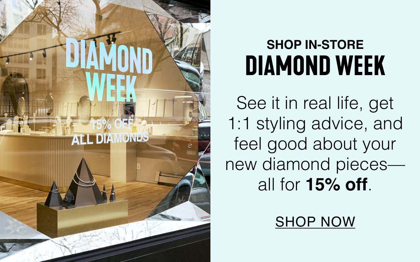 Shop In-Store. Diamond Week. See it in real life, get 1:1 styling advice, and feel good about your new diamond pieces-all for 15% off.