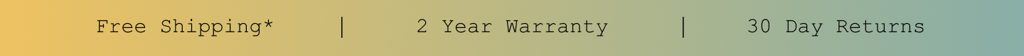 Free Shipping*. 2 Year Warranty. 30 Day Returns.