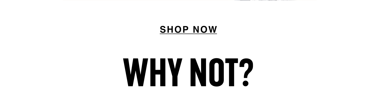 Shop now. Why not?