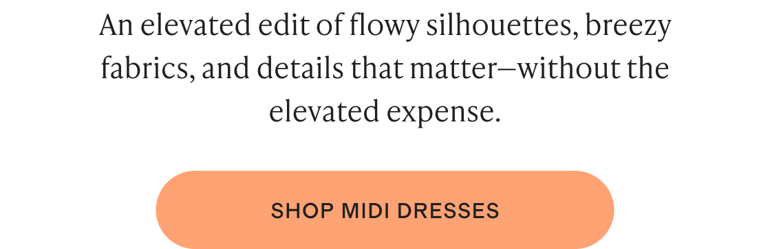 An elevated edit of flowy silhouettes, breezy fabrics, and details that matter—without the elevated expense.