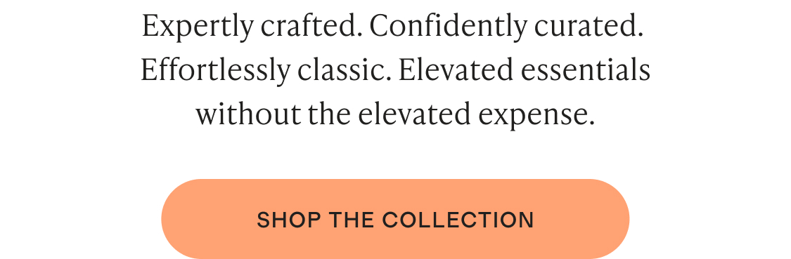Expertly crafted. Confidently curated. Effortlessly classic. Elevated essentials without the elevated expense.