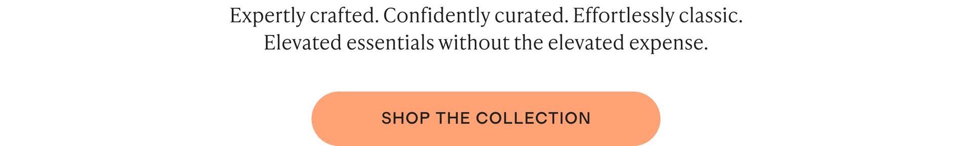Expertly crafted. Confidently curated. Effortlessly classic. Elevated essentials without the elevated expense.