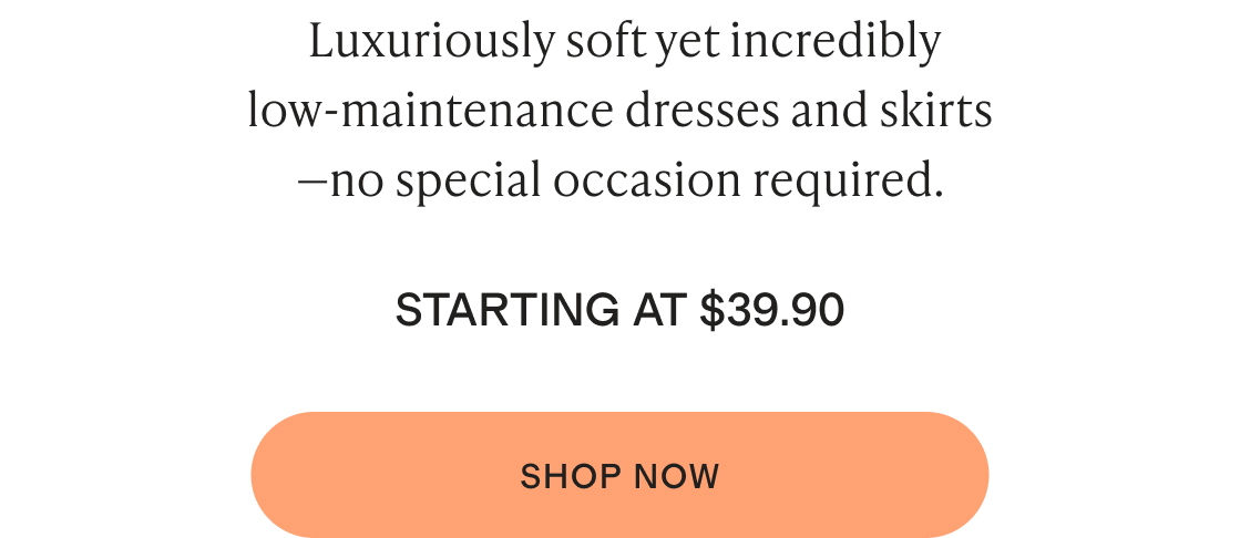 Luxuriously soft yet incredibly low-maintenance dresses and skirts—no special occasion required.