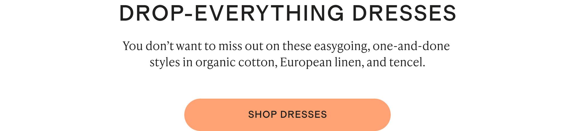 You don’t want to miss out on these easygoing, one-and-done styles in organic cotton, European linen, and tencel.