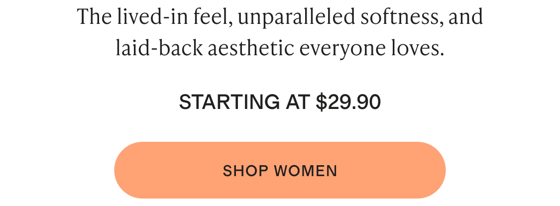 The lived-in feel, unparalleled softness, and laid-back aesthetic everyone loves. Starting at $29.90