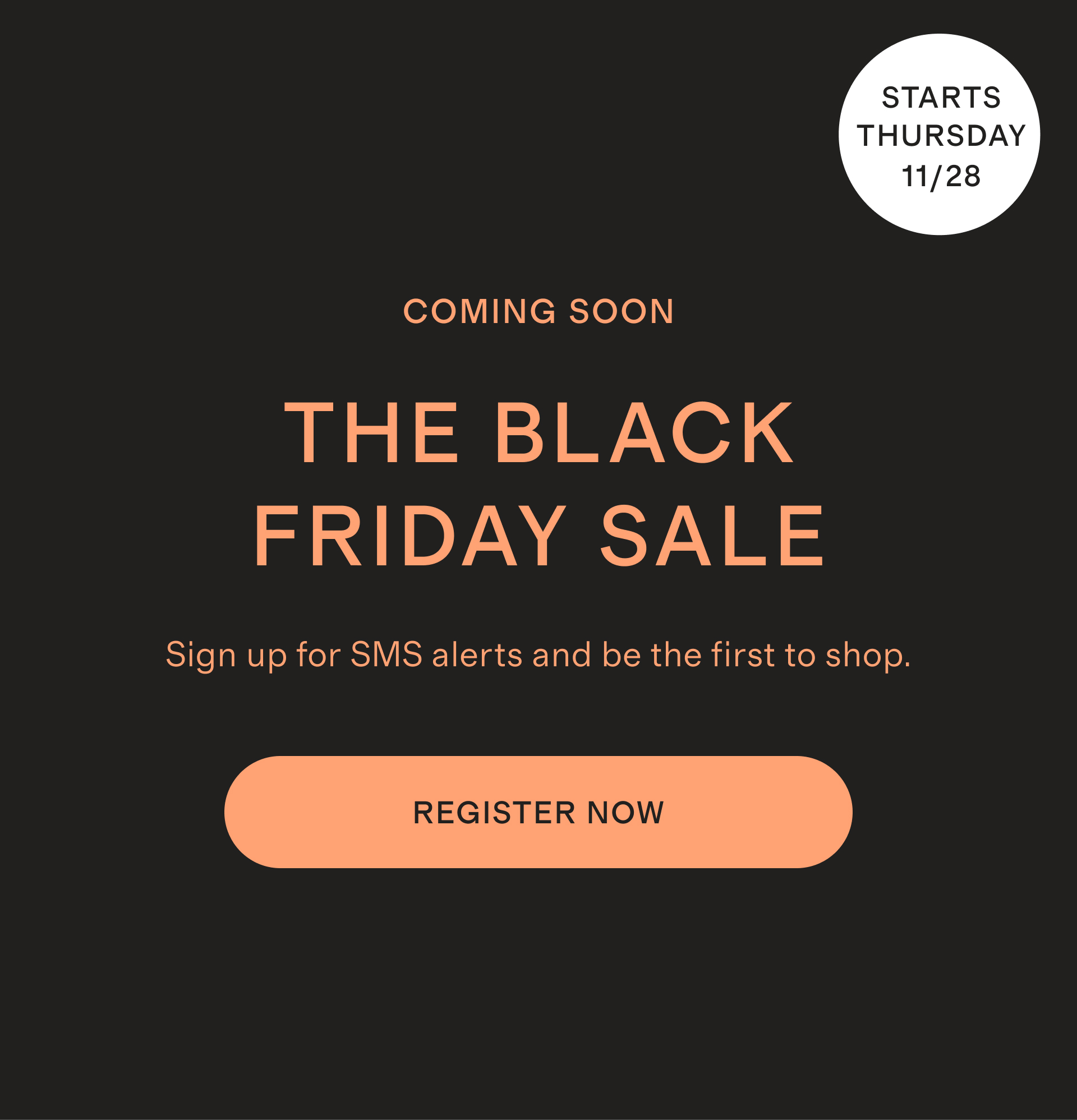 COMING SOON BLACK FRIDAY Sign up for SMS alerts and be the first to shop.