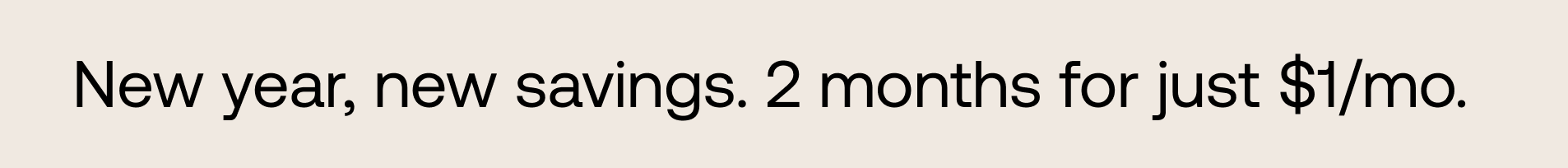 New year, new savings. 2 months for just $1/mo.