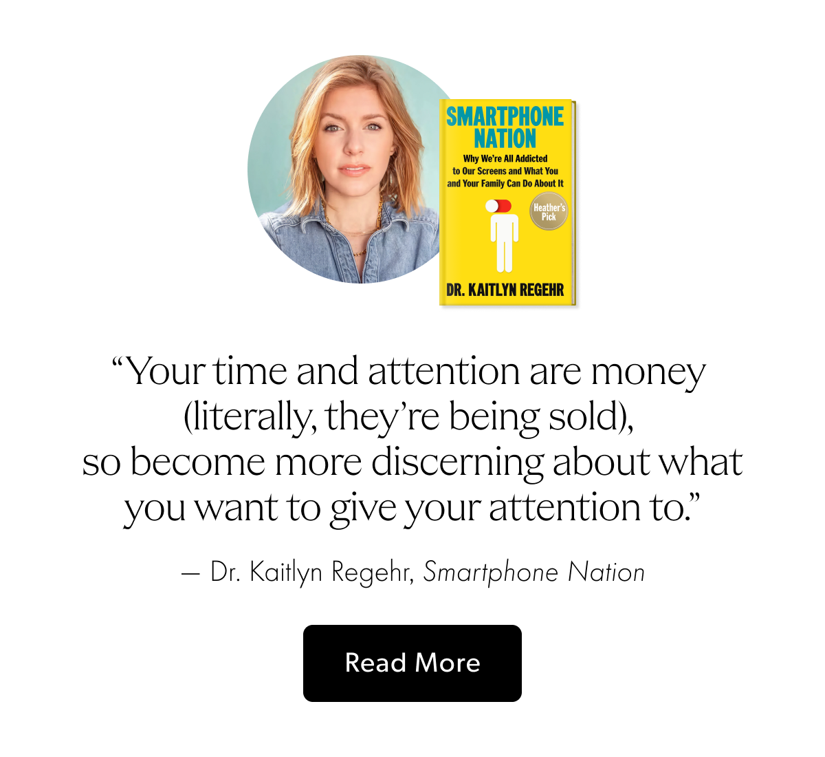 Your time and attention are money (literally, they're being sold), so become more discerning about what you want to give your attention to. — Dr. Kaitlyn Regehr, Smartphone Nation
