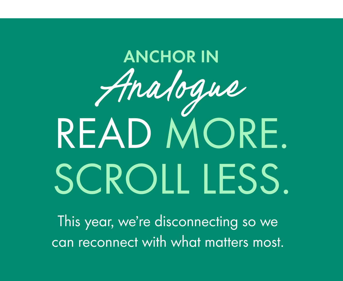 Anchor in Analogue | Read More. Scroll Less. | This year, we're disconnecting so we can reconnect with what matters most.