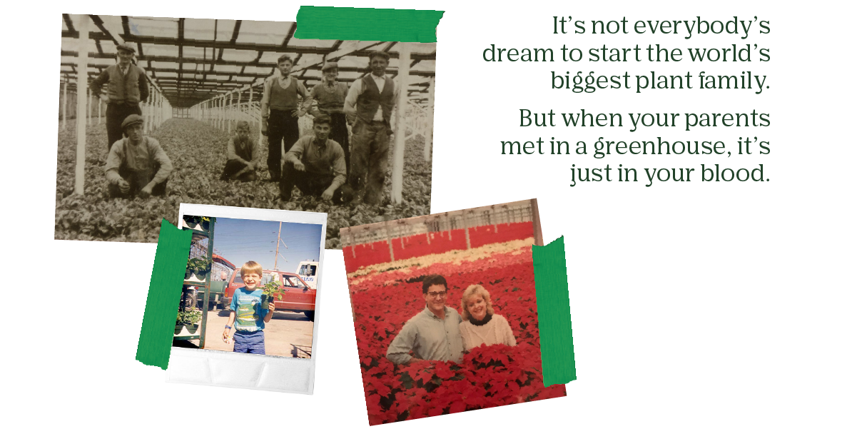 It's not everybody's dream to start the world's biggest plant family. / But when your parents met in a greenhouse, it's just in your blood.