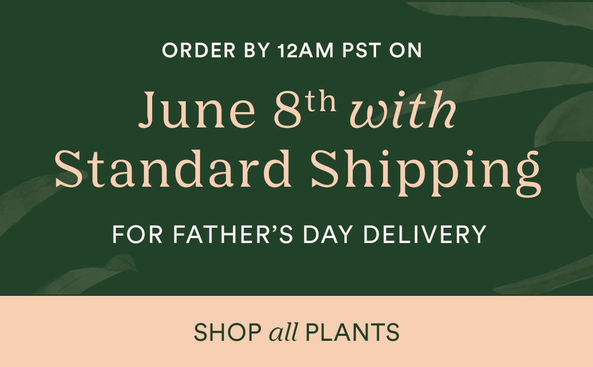 Order by Midnight TONIGHT for standard Father's Day Delivery, shop all plants