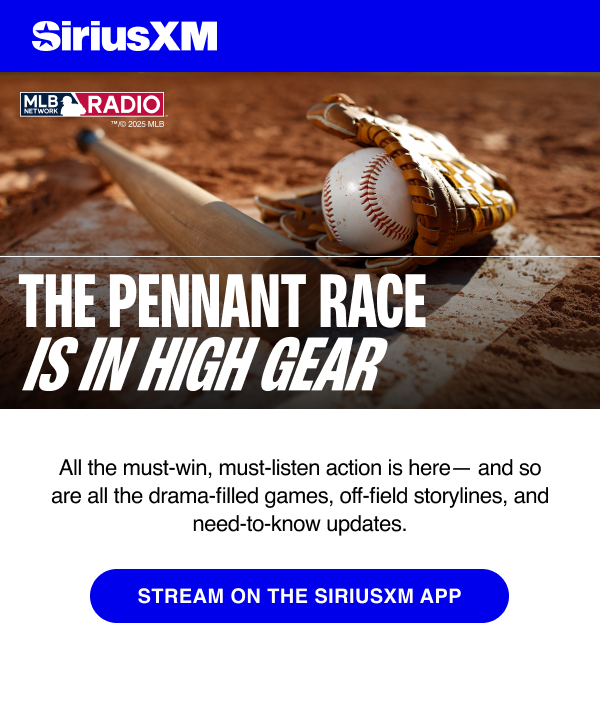 Sirius XM The pennant race is in high gear. All the must-win, must-listen action is here - and so are all the drama-filled games, off the field storylines, and need-to-know updates. Stream on the SirusXM App. 