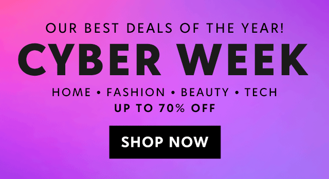 OUR BEST DEALS OF THE YEAR! CYBER WEEK. HOME •FASHION • BEAUTY • TECH UP TO 70% OF. SHOP NOW