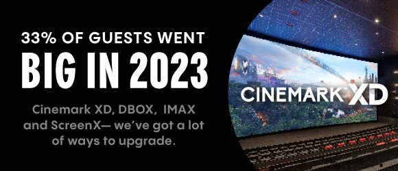 33% OF GUESTS WENT BIG IN 2023 Cinemark XD, DBOX, IMAX AND SccreenX - we've got a lot of ways to upgrade.