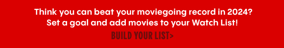 Think you can beat your moviegoing record in 2024? Set a goal and add movies to your Watch List! BUILD YOUR LIST >