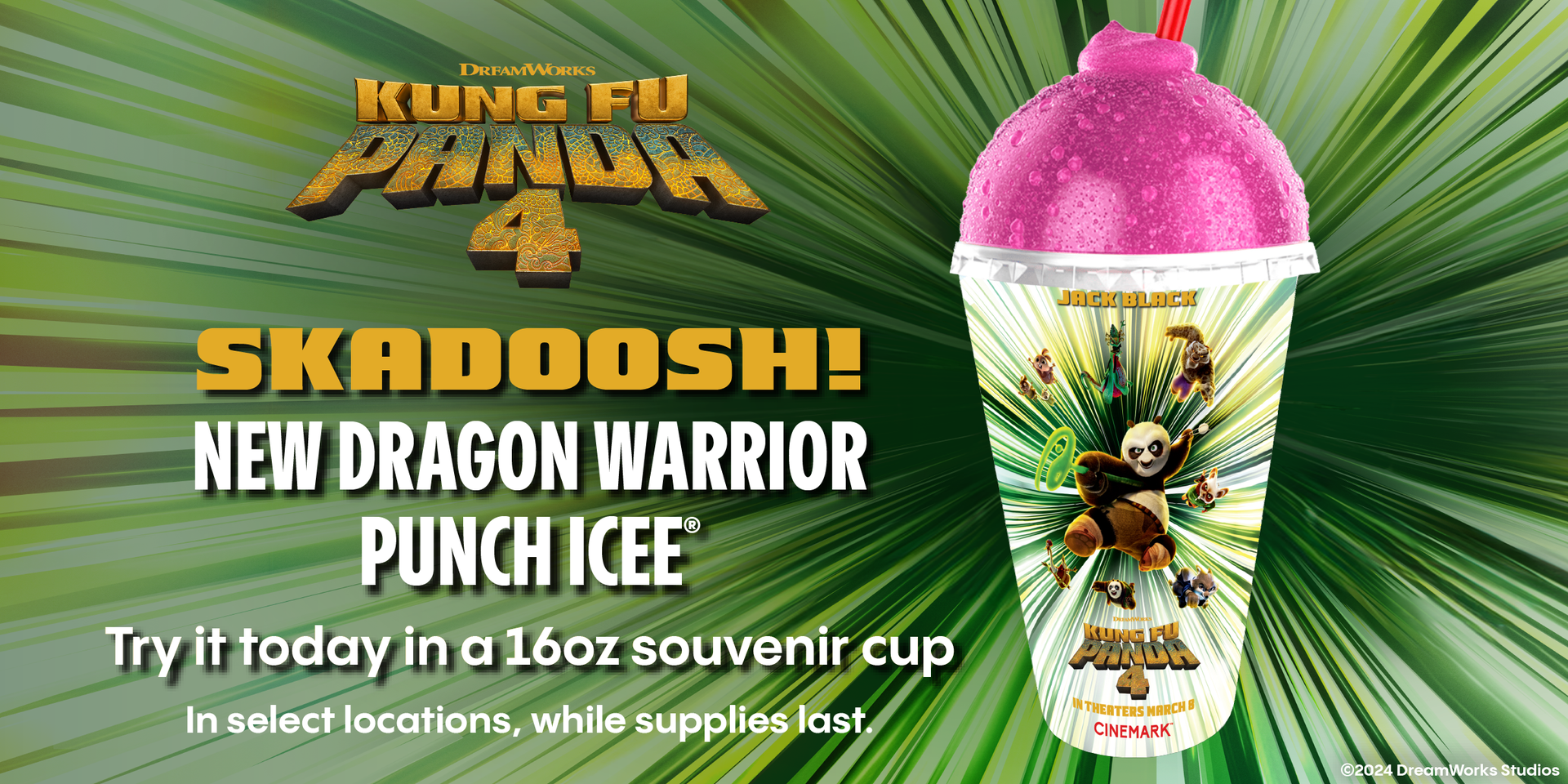 KUNG FU PANDA 4 | SKADOOSH! NEW DRAGON WARRIOR PUNCH ICEE(R) | TRY IT TODAY IN A 16OZ SOUVENIR CUP | IN SELECT LOCATIONS, WHILE SUPPLIES LAST.