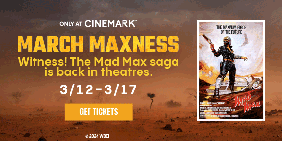 MARCH MAXNESS | WITNESS! THE MAD MAX SAGA IS BACK IN THEATRES | 3/12 - 3/17 | GET TICKET