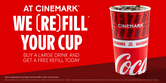 AT CINEMARK WE (RE)FILL* YOUR CUP | BUY A LARGE DRINK AND GET A FREE REFILL TODAY