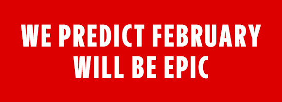 WE PREDICT FEBRUARY WILL BE EPIC