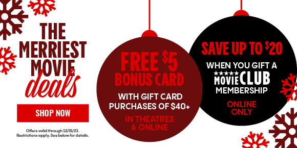 THE MERRIEST MOVIE DEALS - FREE $5 BONUS CARD WITH GIFT CARD PURCHASES OF $40+ IN THEATRES & ONLINE - SAVE UP TO $20 WHEN YOU GIFT A MOVIE CLUB MEMBERSHIP ONLINE ONLY | SHOP NOW