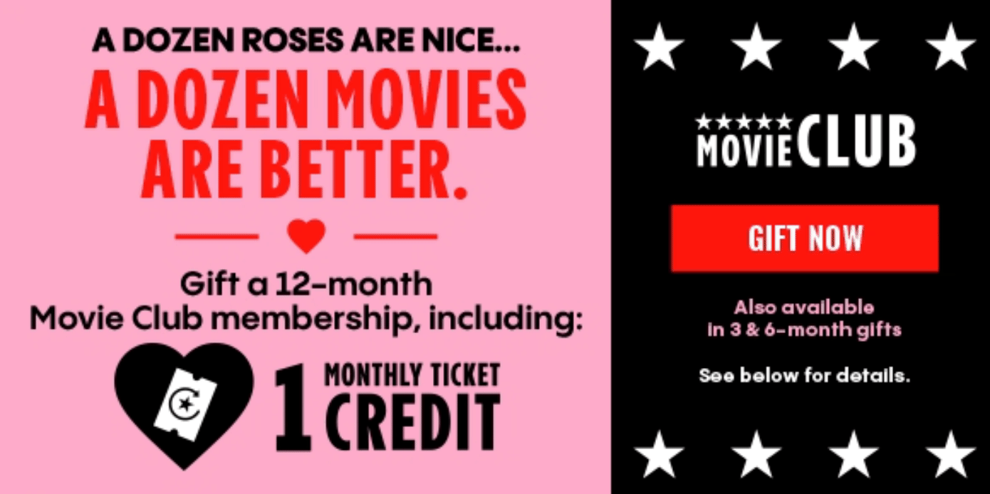 A DOZEN ROSES ARE NICE… A DOZEN MOVIES ARE BETTER. | Gift a 12-month Movie Club membership, including: No online fees, 1 monthly ticket credit, 20% off snacks | GIFT NOW | Also available in 3 & 6-month gifts. See below for details. 