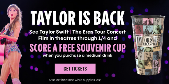 TAYLOR IS BACK | SEE TAYLOR SWIFT | THE ERAS TOUR CONCERT FILM IN THEATRES THROUGH 1/4 AND SCORE A FREE SOUVENIR CUP WHEN YOU PURCHASE A MEDIUM DRINK | GET TICKETS