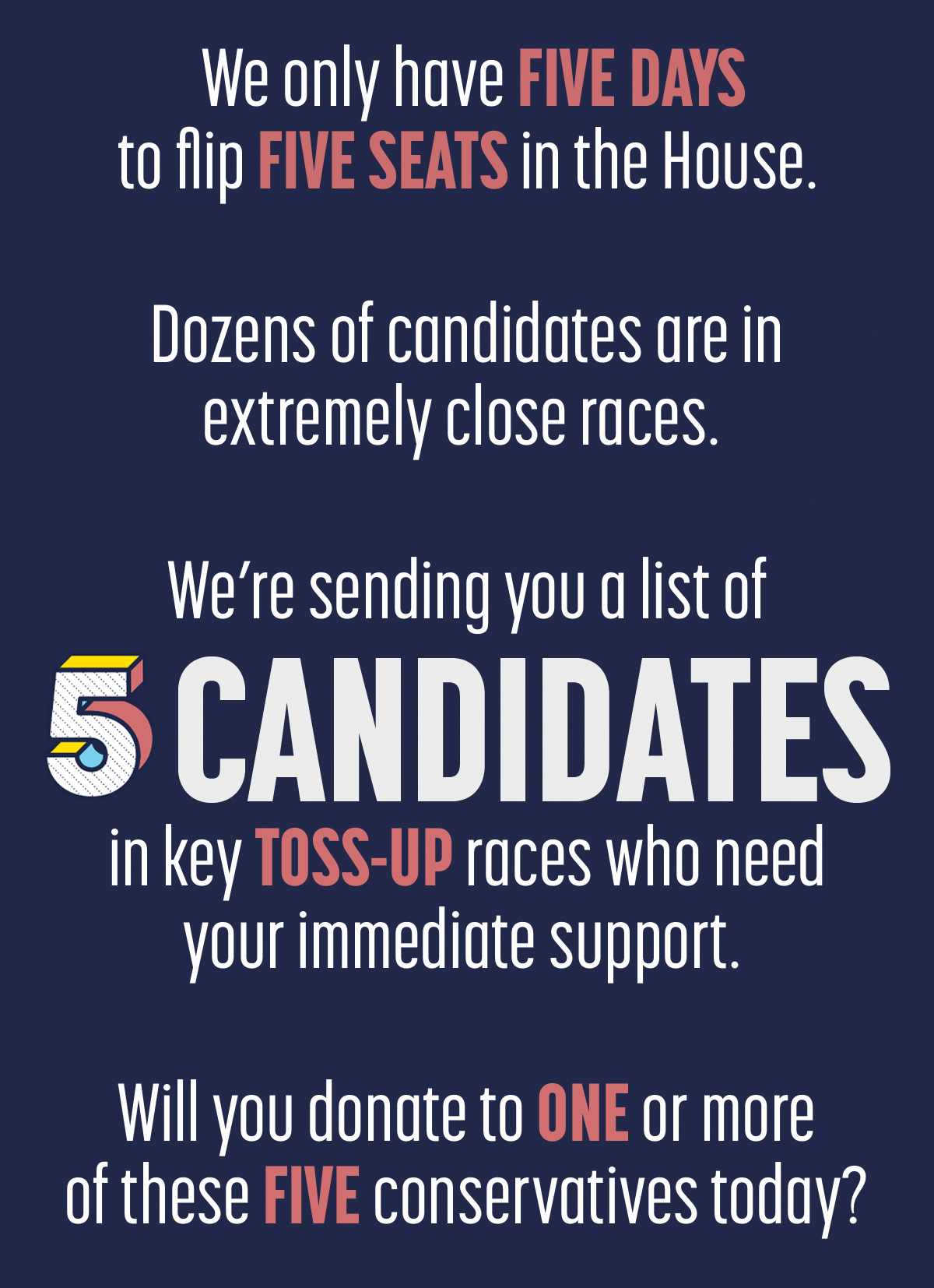 We're sending you a list of 5 CANDIDATES in key TOSS-UP races who need your immediate support.