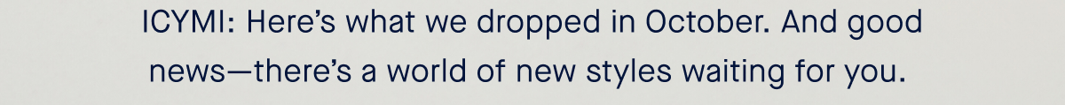 ICYMI: Here’s what we dropped in October. And good news—there’s a world of new styles waiting for you. 