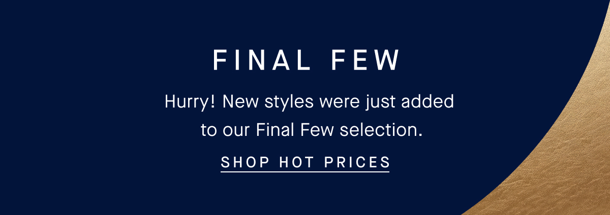 FINAL FEW Hurry! New styles were just added to our Final Few selection. SHOP HOT PRICES 