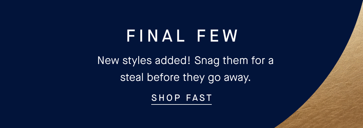 FINAL FEW New styles added! Snag them for a steal before they go away. SHOP FAST