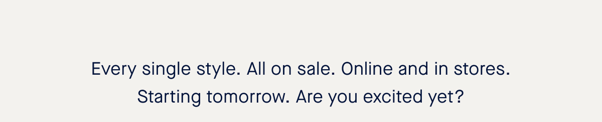 Every single style. All on sale. Online and in stores. Starting tomorrow. Are you excited yet? 