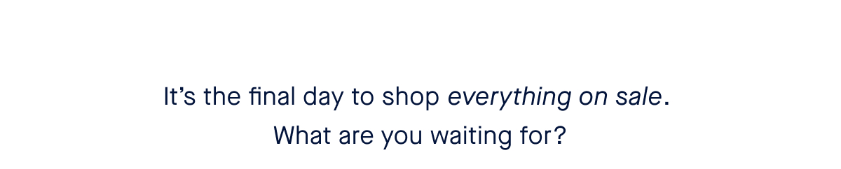 It’s the final day to shop everything on sale. What are you waiting for?
