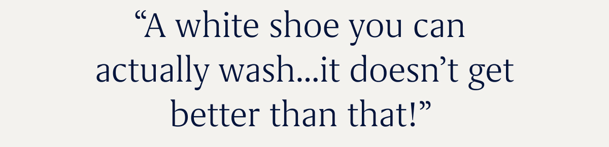 “A white shoe you can actually wash...it doesn’t get better than that!”