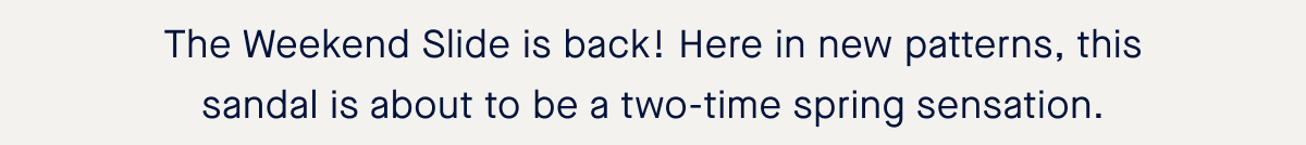 The Weekend Slide is back! Here in three new patterns, this sandal is about to be a two-time spring sensation. 