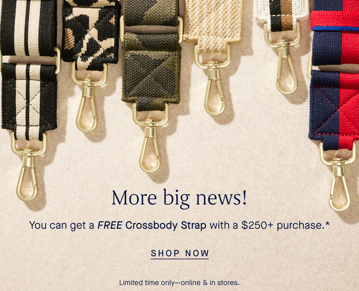 More big news! You can get a FREE Crossbody Strap with a $250+ purchase.*. SHOP NOW Limited time only—online & in stores.