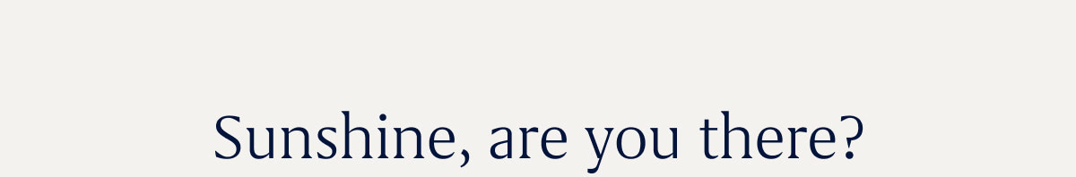 Sunshine, are you there? 