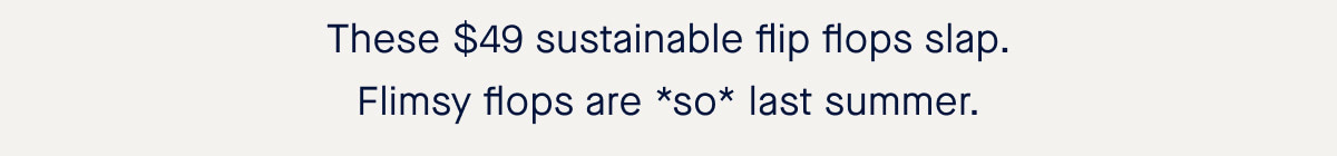 These $49 sustainable flip flops slap. Flimsy flops are *so* last summer. 