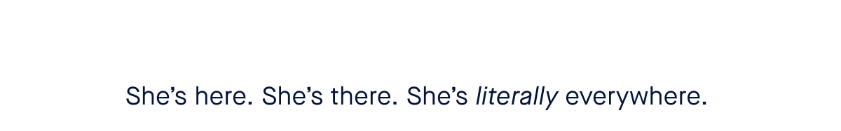 She’s here. She’s there. She’s literally everywhere.